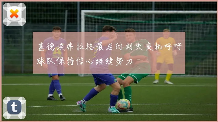 基德谈弗拉格最后时刻失良机呼吁球队保持信心继续努力