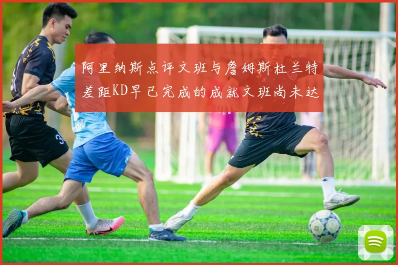 阿里纳斯点评文班与詹姆斯杜兰特差距KD早已完成的成就文班尚未达到