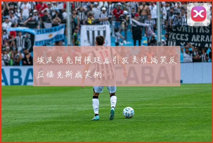 埃及领先阿根廷后引发美媒搞笑反应福克斯成笑柄