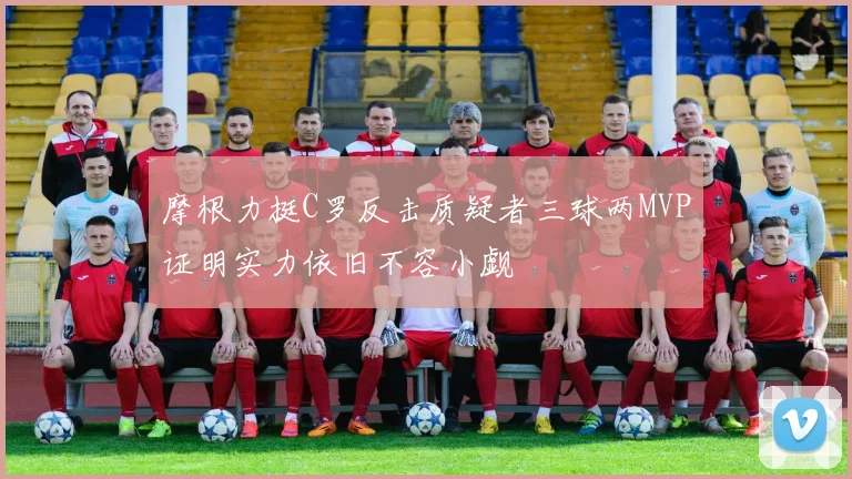 摩根力挺C罗反击质疑者三球两MVP证明实力依旧不容小觑