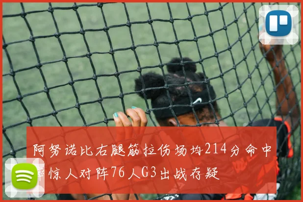 阿努诺比右腿筋拉伤场均214分命中率惊人对阵76人G3出战存疑