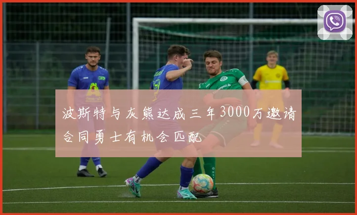 波斯特与灰熊达成三年3000万邀请合同勇士有机会匹配