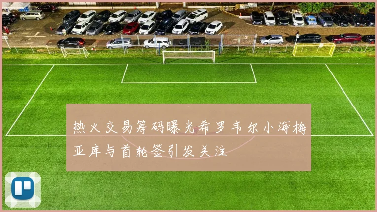 热火交易筹码曝光希罗韦尔小海梅亚库与首轮签引发关注