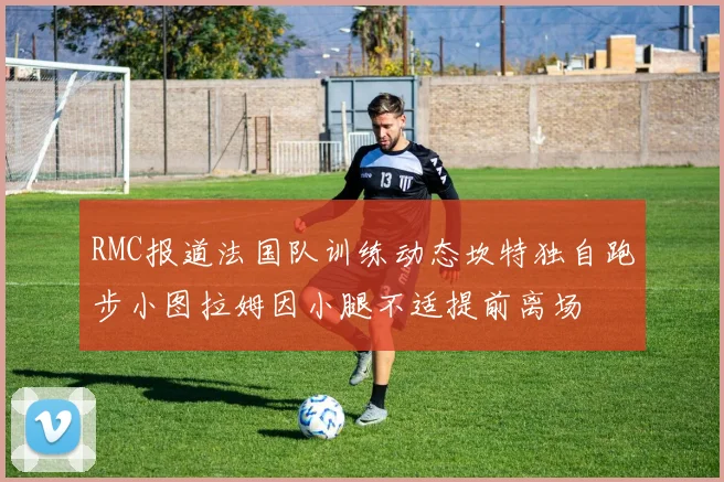 RMC报道法国队训练动态坎特独自跑步小图拉姆因小腿不适提前离场