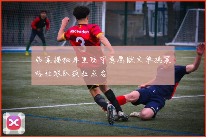 弗莱揭秘库里防守意愿欧文单挑策略让球队疯狂点名