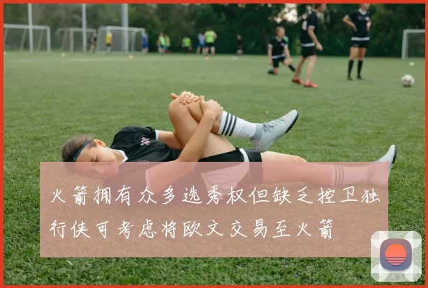 火箭拥有众多选秀权但缺乏控卫独行侠可考虑将欧文交易至火箭