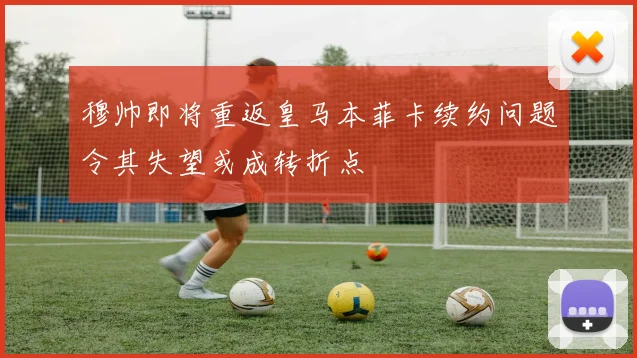 穆帅即将重返皇马本菲卡续约问题令其失望或成转折点