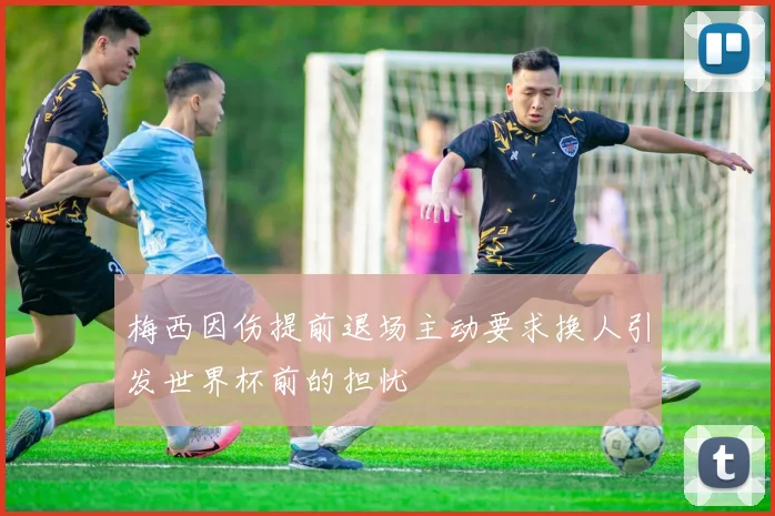 梅西因伤提前退场主动要求换人引发世界杯前的担忧