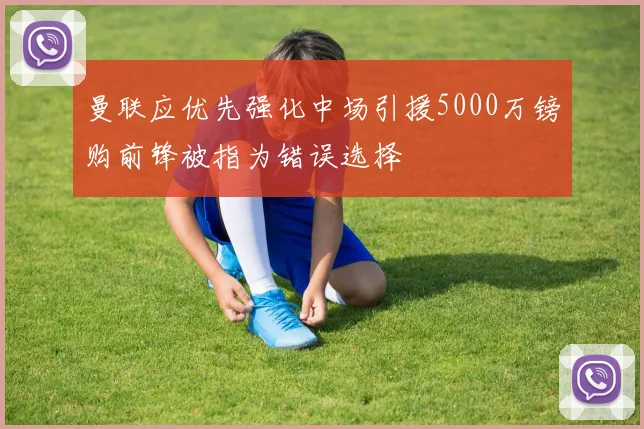 曼联应优先强化中场引援5000万镑购前锋被指为错误选择