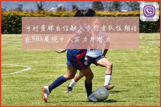 河村勇辉自信融入步行者队伍期待在NBA展现个人实力与潜力
