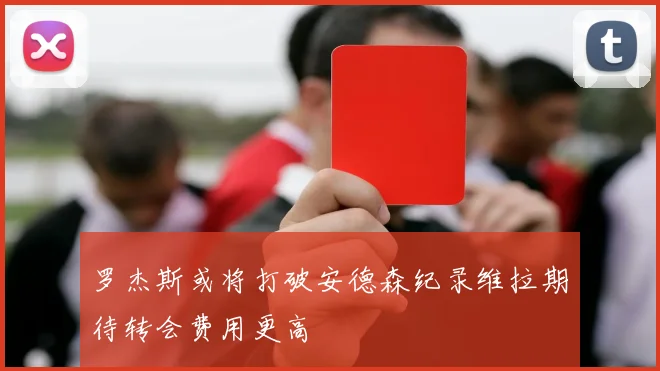 罗杰斯或将打破安德森纪录维拉期待转会费用更高