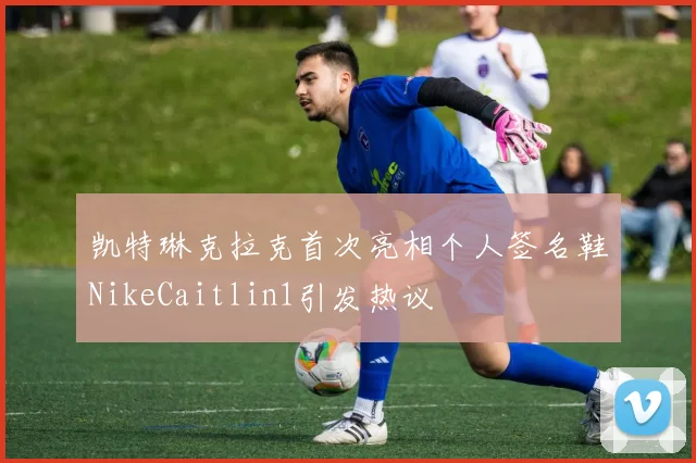 凯特琳克拉克首次亮相个人签名鞋NikeCaitlin1引发热议