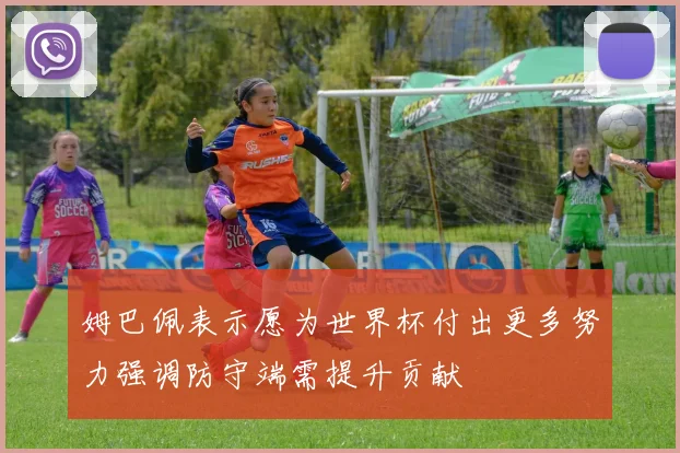 姆巴佩表示愿为世界杯付出更多努力强调防守端需提升贡献