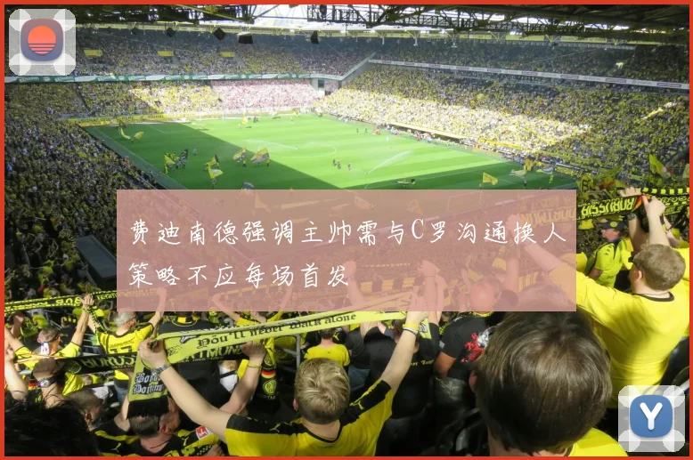 费迪南德强调主帅需与C罗沟通换人策略不应每场首发