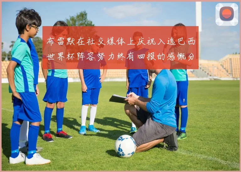布雷默在社交媒体上庆祝入选巴西世界杯阵容努力终有回报的感慨分享