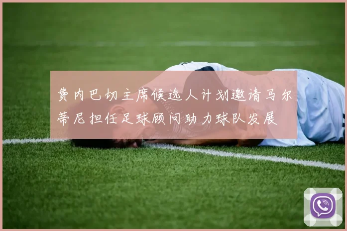 费内巴切主席候选人计划邀请马尔蒂尼担任足球顾问助力球队发展