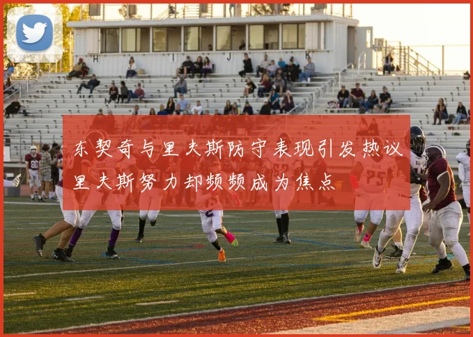 东契奇与里夫斯防守表现引发热议里夫斯努力却频频成为焦点