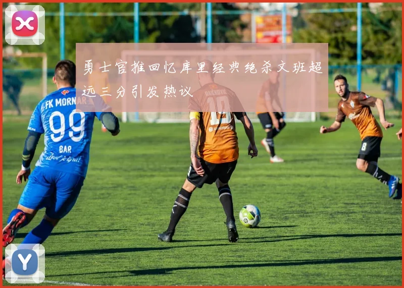 勇士官推回忆库里经典绝杀文班超远三分引发热议