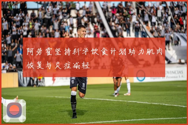 阿劳霍坚持科学饮食计划助力肌肉恢复与炎症减轻